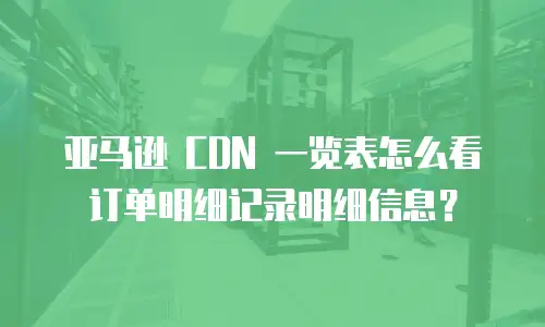 亚马逊 CDN 一览表怎么看订单明细记录明细信息？