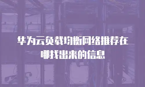 华为云负载均衡网络推荐在哪找出来的信息