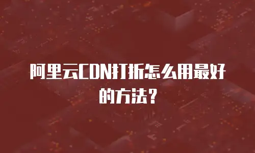 阿里云CDN打折怎么用最好的方法？