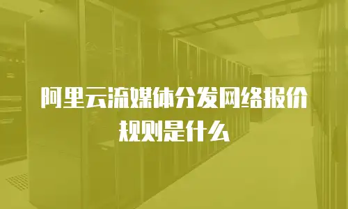 阿里云流媒体分发网络报价规则是什么
