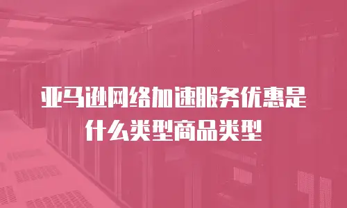 亚马逊网络加速服务优惠是什么类型商品类型