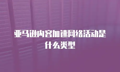 亚马逊内容加速网络活动是什么类型