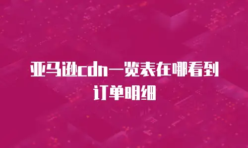 亚马逊cdn一览表在哪看到订单明细