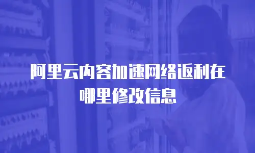 阿里云内容加速网络返利在哪里修改信息