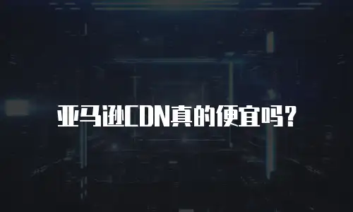 亚马逊CDN真的便宜吗？
