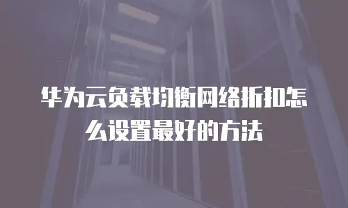 华为云负载均衡网络折扣怎么设置最好的方法