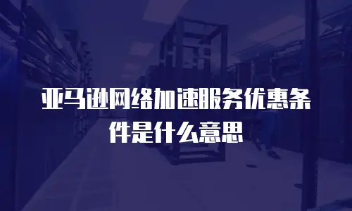亚马逊网络加速服务优惠条件是什么意思