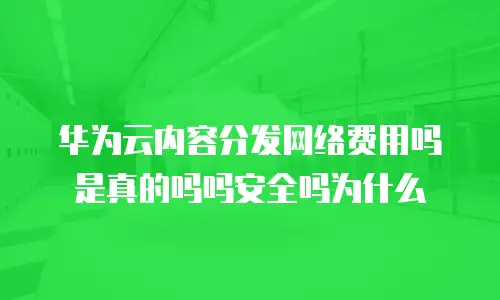 华为云内容分发网络费用吗是真的吗吗安全吗为什么