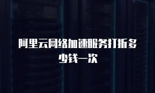 阿里云网络加速服务打折多少钱一次