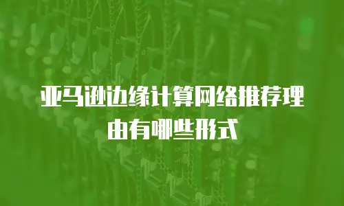 亚马逊边缘计算网络推荐理由有哪些形式