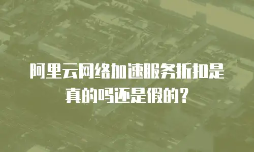 阿里云网络加速服务折扣是真的吗还是假的？