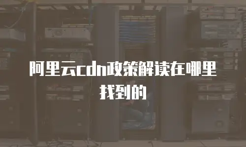 阿里云cdn政策解读在哪里找到的