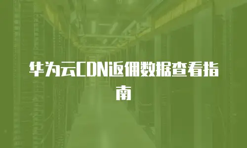 华为云CDN返佣数据查看指南