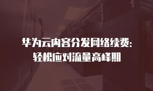 华为云内容分发网络续费：轻松应对流量高峰期