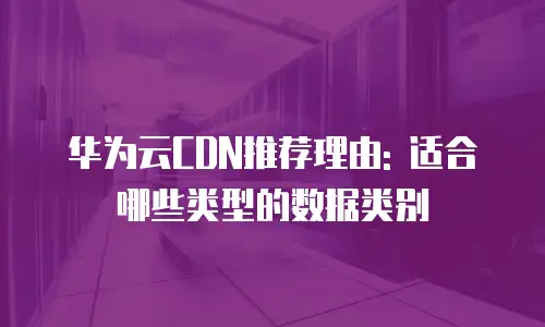 华为云CDN推荐理由: 适合哪些类型的数据类别