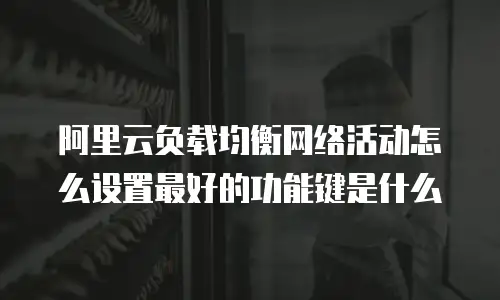 阿里云负载均衡网络活动怎么设置最好的功能键是什么