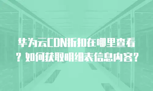 华为云CDN折扣在哪里查看？如何获取明细表信息内容？