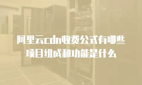 阿里云cdn收费公式有哪些项目组成和功能是什么