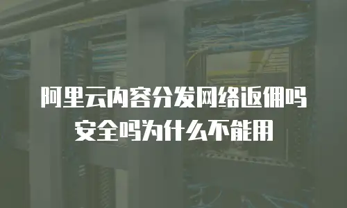 阿里云内容分发网络返佣吗安全吗为什么不能用