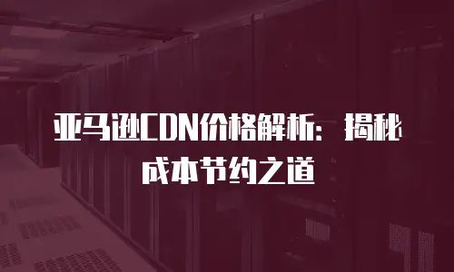 亚马逊CDN价格解析：揭秘成本节约之道