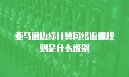 亚马逊边缘计算网络返佣规则是什么级别