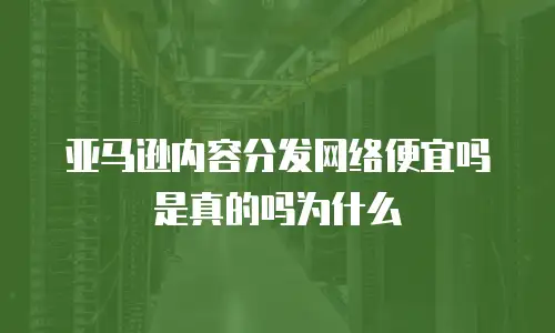 亚马逊内容分发网络便宜吗是真的吗为什么