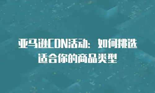 亚马逊CDN活动：如何挑选适合你的商品类型