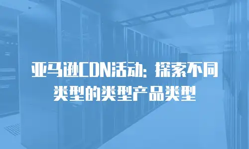 亚马逊CDN活动: 探索不同类型的类型产品类型