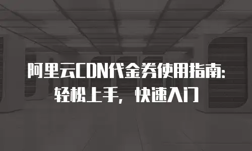 阿里云CDN代金券使用指南：轻松上手，快速入门