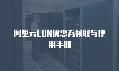 阿里云CDN优惠券领取与使用手册