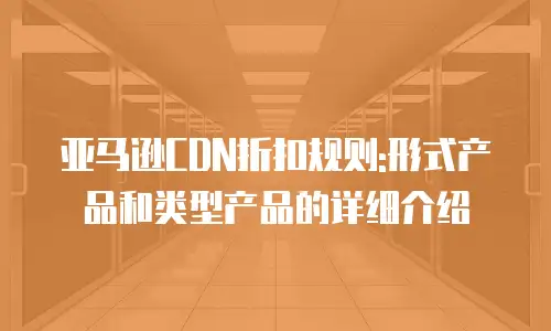 亚马逊CDN折扣规则:形式产品和类型产品的详细介绍
