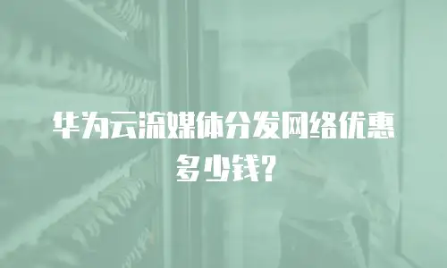 华为云流媒体分发网络优惠多少钱？