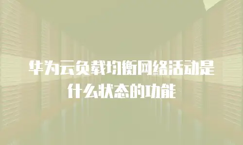华为云负载均衡网络活动是什么状态的功能