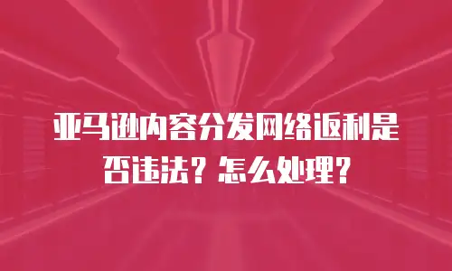 亚马逊内容分发网络返利是否违法？怎么处理？