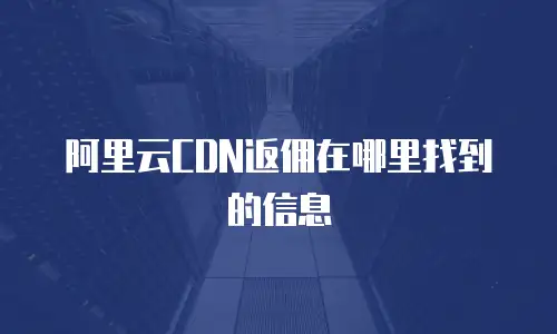 阿里云CDN返佣在哪里找到的信息