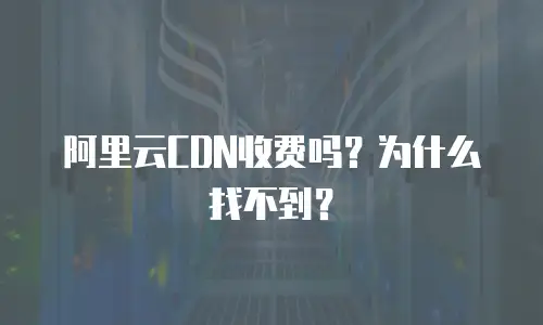阿里云CDN收费吗？为什么找不到？