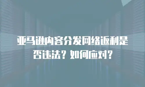 亚马逊内容分发网络返利是否违法？如何应对？