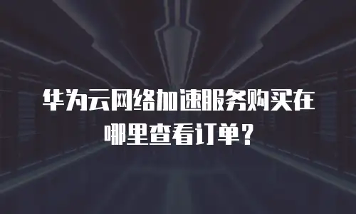 华为云网络加速服务购买在哪里查看订单？