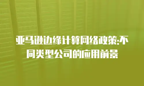 亚马逊边缘计算网络政策:不同类型公司的应用前景
