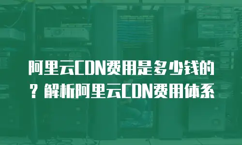 阿里云CDN费用是多少钱的？解析阿里云CDN费用体系