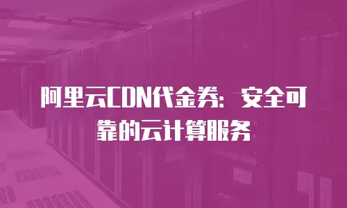 阿里云CDN代金券：安全可靠的云计算服务
