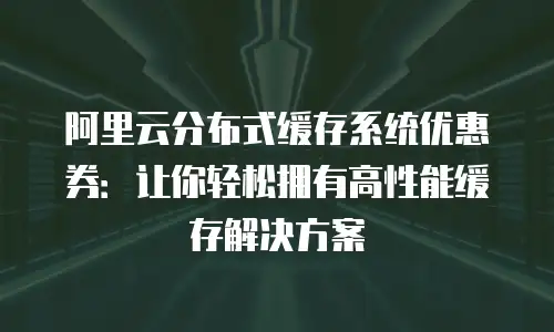 阿里云分布式缓存系统优惠券：让你轻松拥有高性能缓存解决方案
