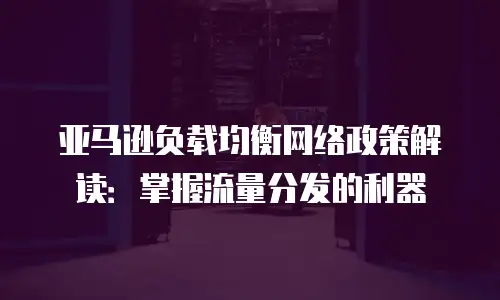 亚马逊负载均衡网络政策解读：掌握流量分发的利器