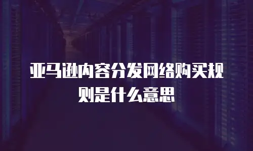 亚马逊内容分发网络购买规则是什么意思