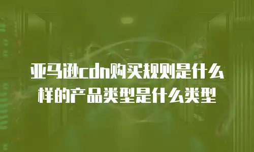 亚马逊cdn购买规则是什么样的产品类型是什么类型
