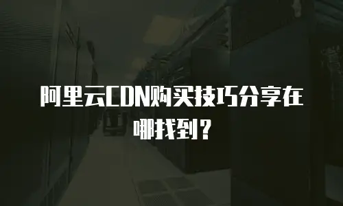 阿里云CDN购买技巧分享在哪找到？