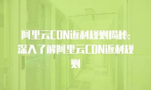 阿里云CDN返利规则揭秘：深入了解阿里云CDN返利规则