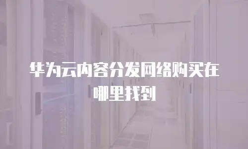 华为云内容分发网络购买在哪里找到