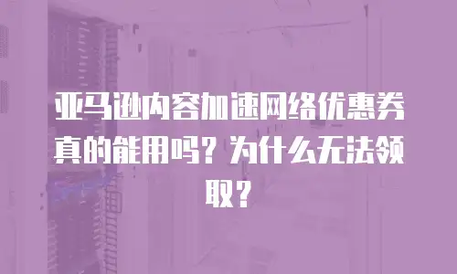 亚马逊内容加速网络优惠券真的能用吗？为什么无法领取？