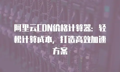 阿里云CDN价格计算器：轻松计算成本，打造高效加速方案